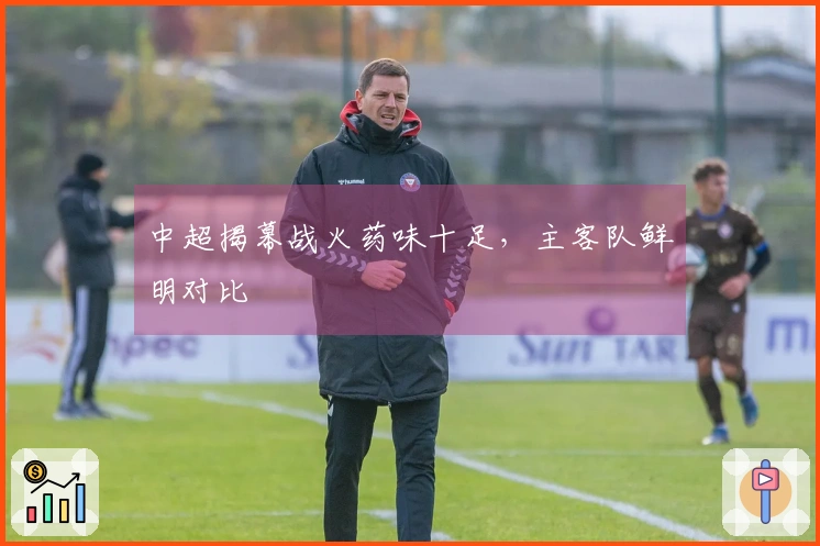 中超揭幕战火药味十足，主客队鲜明对比