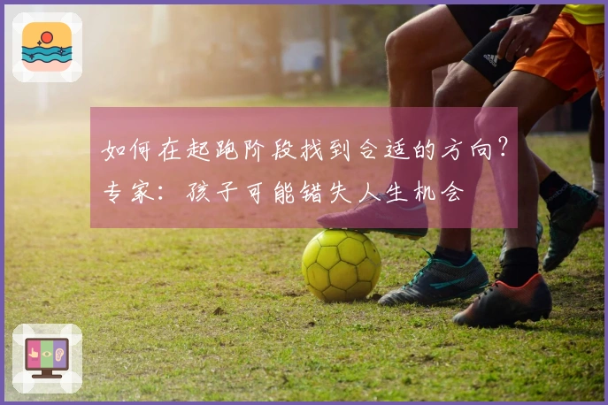 如何在起跑阶段找到合适的方向？专家：孩子可能错失人生机会