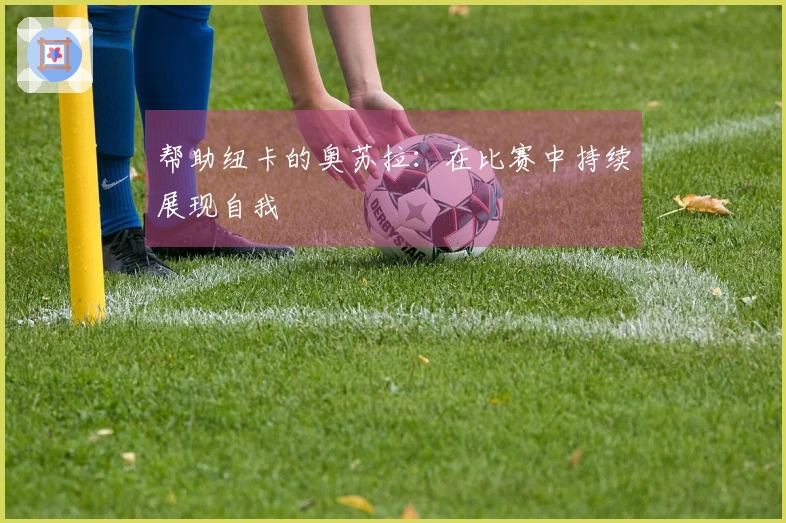 帮助纽卡的奥苏拉：在比赛中持续展现自我