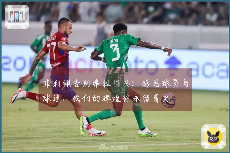 菲利佩告别弗拉门戈：感恩球员与球迷，我们的辉煌将永留青史