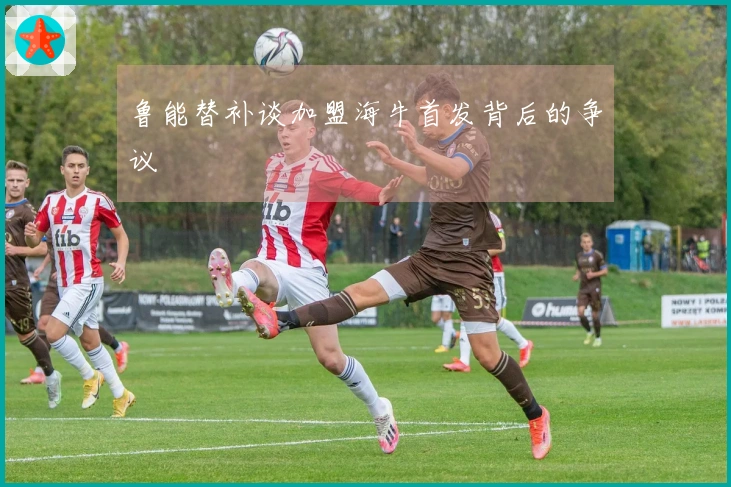 鲁能替补谈加盟海牛首发背后的争议