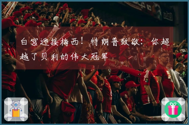 白宫迎接梅西！特朗普致敬：你超越了贝利的伟大冠军