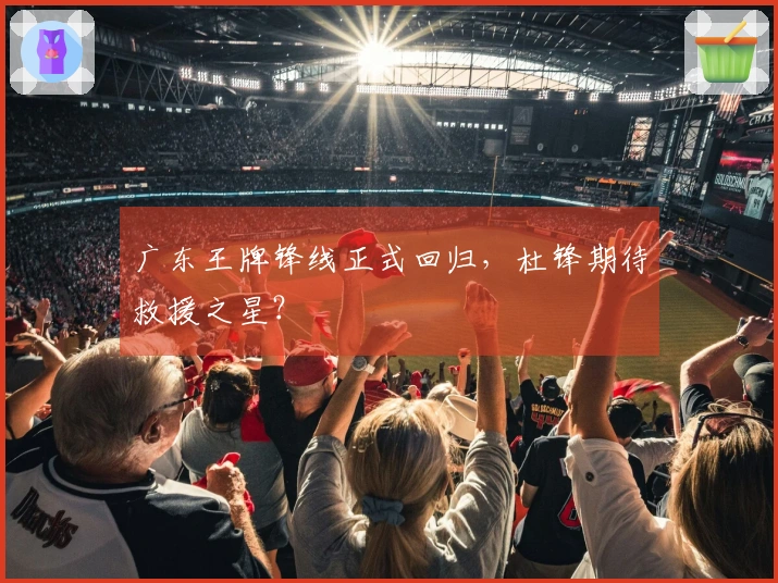广东王牌锋线正式回归，杜锋期待救援之星？