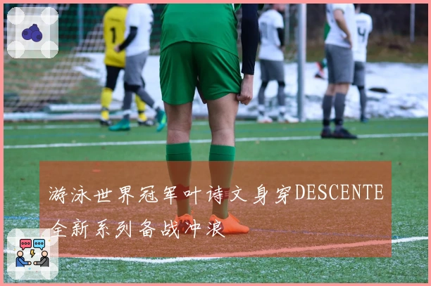 游泳世界冠军叶诗文身穿DESCENTE全新系列备战冲浪