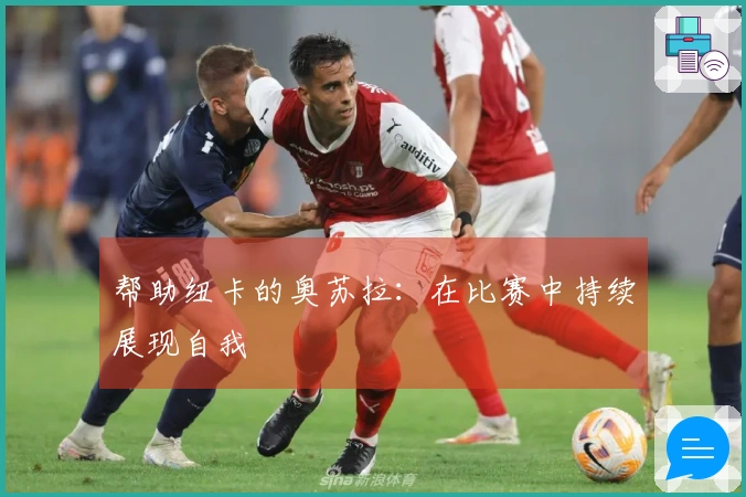 帮助纽卡的奥苏拉：在比赛中持续展现自我