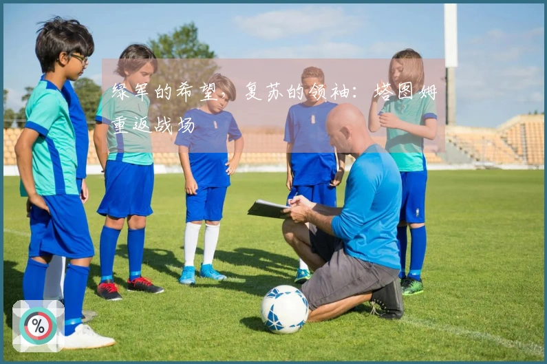 绿军的希望，复苏的领袖：塔图姆重返战场