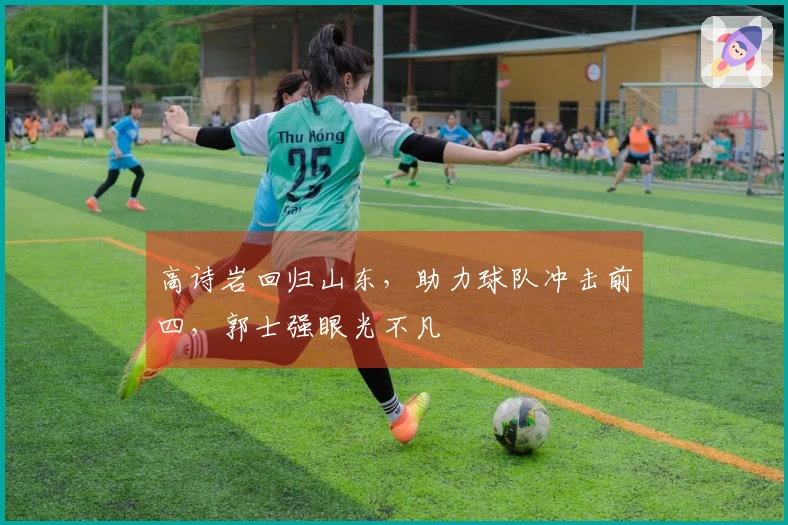 高诗岩回归山东，助力球队冲击前四，郭士强眼光不凡