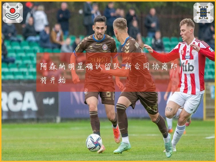 阿森纳明星确认留队 新合同协商即将开始