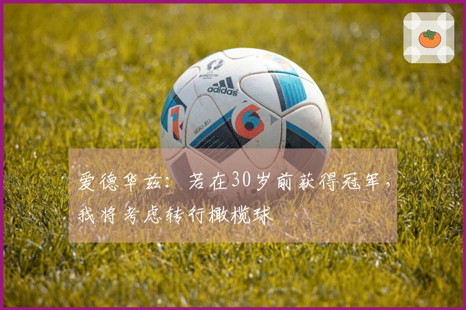 爱德华兹：若在30岁前获得冠军，我将考虑转行橄榄球