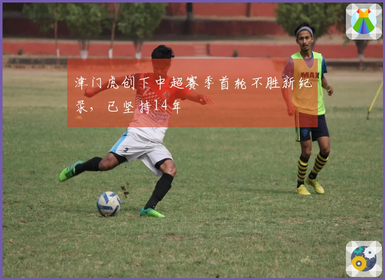津门虎创下中超赛季首轮不胜新纪录，已坚持14年