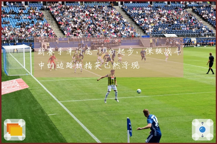 新赛季津门虎-10分起步，保级战斗中的边路新精英已然浮现