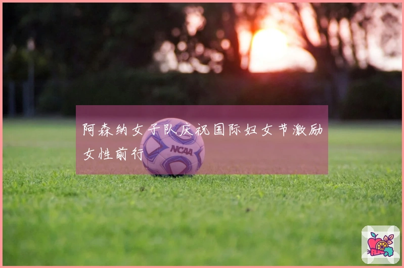 阿森纳女子队庆祝国际妇女节激励女性前行