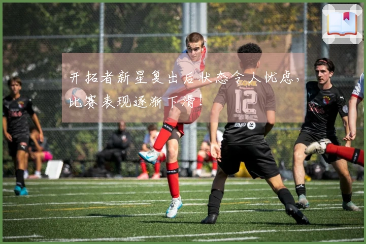开拓者新星复出后状态令人忧虑，比赛表现逐渐下滑！