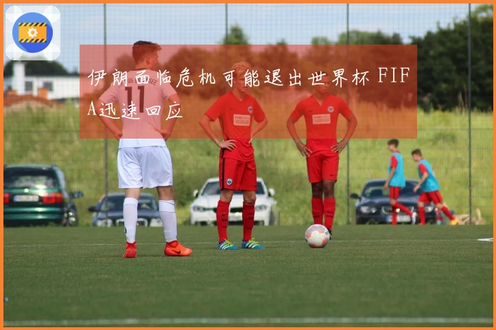 伊朗面临危机可能退出世界杯 FIFA迅速回应