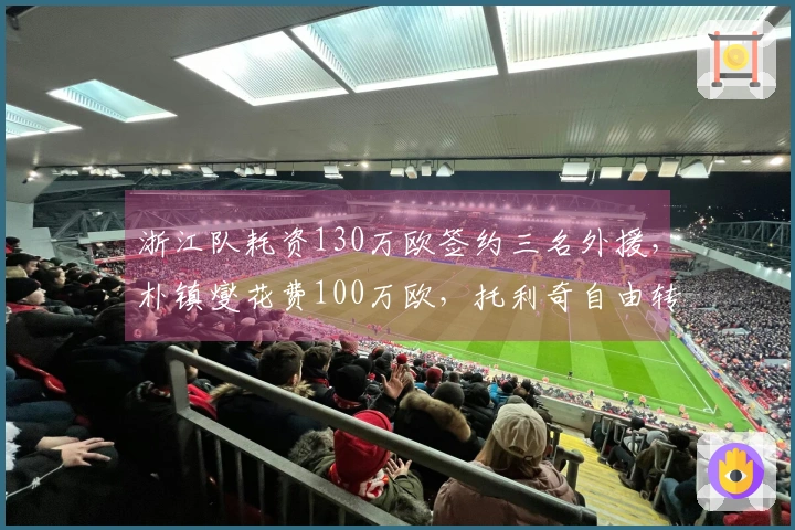 浙江队耗资130万欧签约三名外援，朴镇燮花费100万欧，托利奇自由转会加入